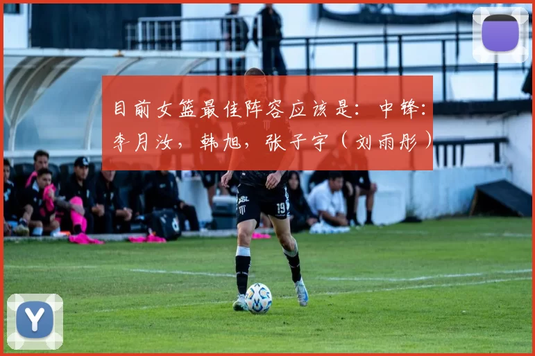 目前女篮最佳阵容应该是：中锋：李月汝，韩旭，张子宇（刘雨彤）。前锋：罗欣棫，张茹，张宇，杨舒予，邓雨婷（唐子婷）。后卫：杨力维，陈玉捷，张曼曼曼，王丽丽（田媛媛）。
