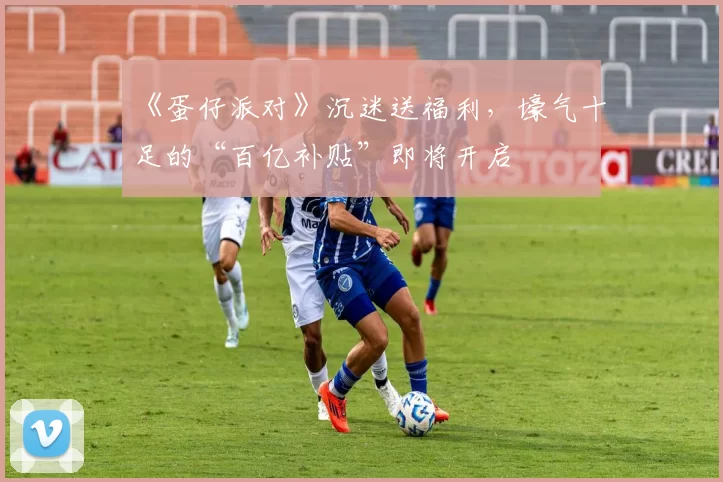 《蛋仔派对》沉迷送福利，壕气十足的“百亿补贴”即将开启