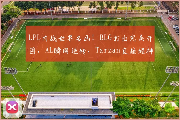 LPL内战世界名画！BLG打出完美开团，AL瞬间逆转，Tarzan直接超神