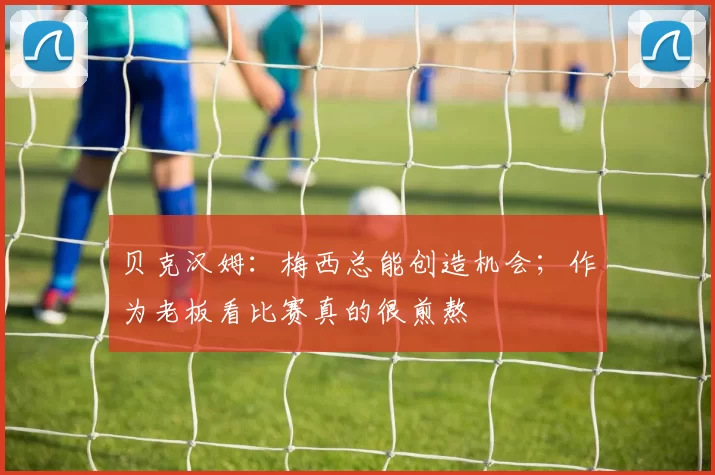 贝克汉姆：梅西总能创造机会；作为老板看比赛真的很煎熬