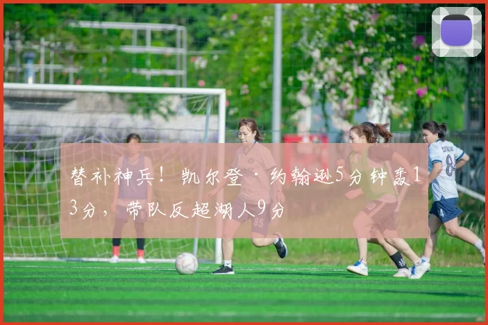 替补神兵！凯尔登·约翰逊5分钟轰13分，带队反超湖人9分