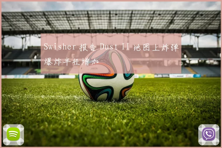 Swisher 报告 Dust II 地图上炸弹爆炸半径增加