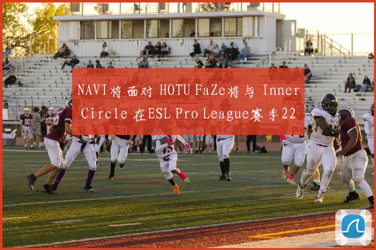 NAVI将面对 HOTU FaZe将与 Inner Circle 在ESL Pro League赛季22的淘汰赛中交锋