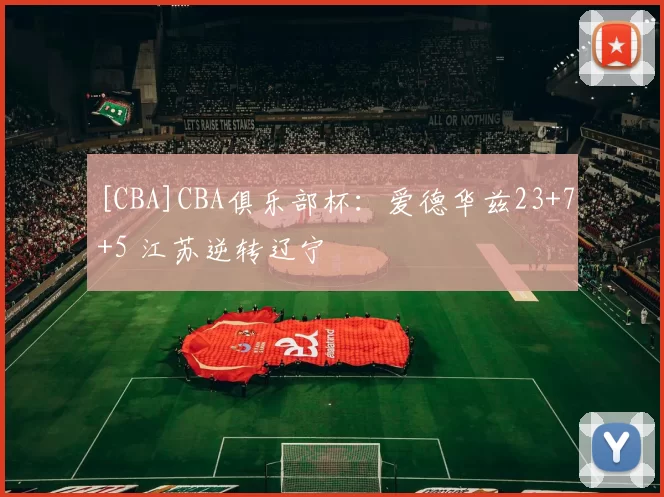 [CBA]CBA俱乐部杯：爱德华兹23+7+5 江苏逆转辽宁