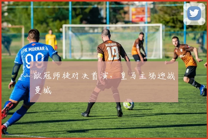 欧冠师徒对决首演，皇马主场迎战曼城