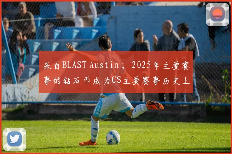 来自BLAST Austin ；2025年主要赛事的钻石币成为CS主要赛事历史上最稀有的
