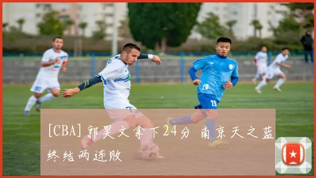 [CBA]郭昊文拿下24分 南京天之蓝终结两连败