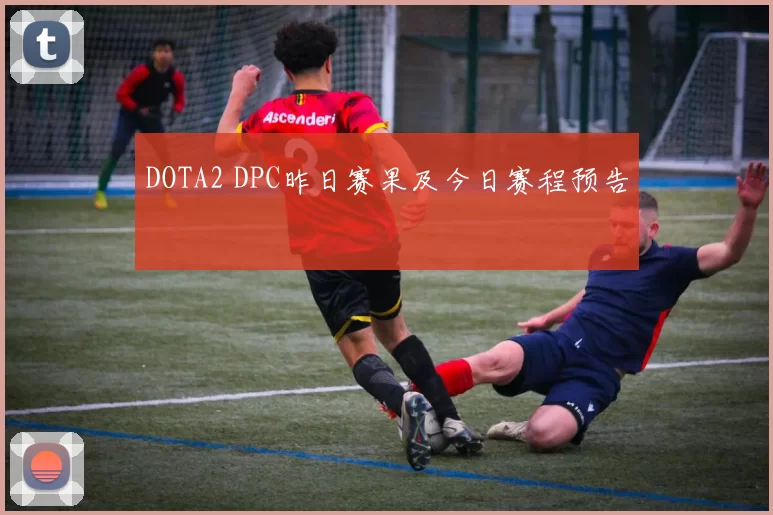DOTA2 DPC昨日赛果及今日赛程预告