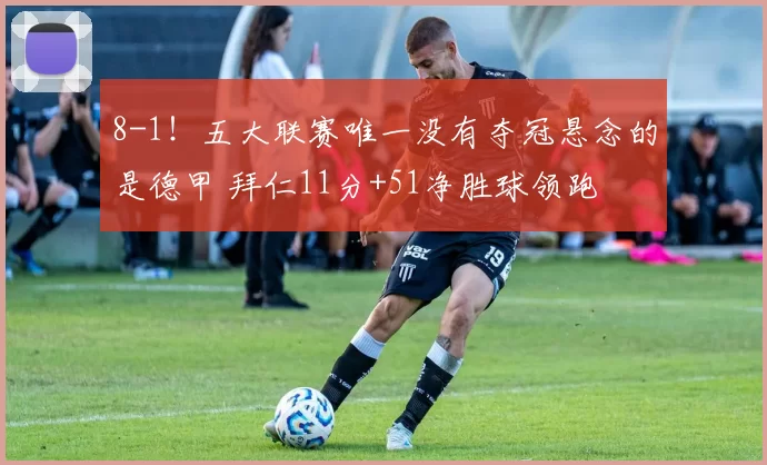 8-1！五大联赛唯一没有夺冠悬念的是德甲 拜仁11分+51净胜球领跑