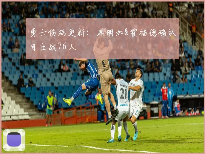 勇士伤病更新：库明加&霍福德确认可出战76人