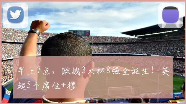 早上7点，欧战3大杯8强全诞生！英超5个席位+穆