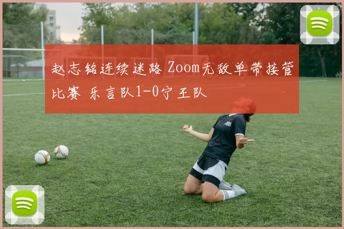 赵志铭连续迷路 Zoom无敌单带接管比赛 乐言队1-0宁王队