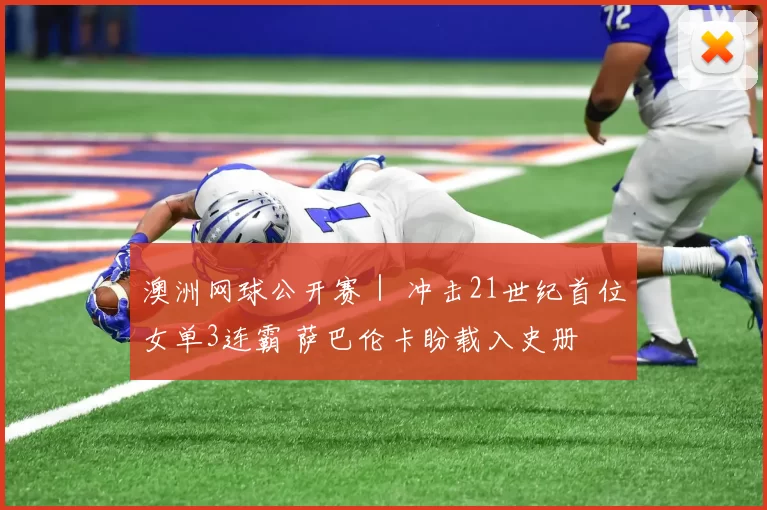 澳洲网球公开赛｜ 冲击21世纪首位女单3连霸 萨巴伦卡盼载入史册