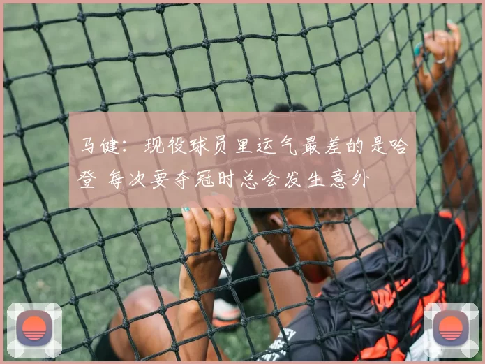 马健：现役球员里运气最差的是哈登 每次要夺冠时总会发生意外