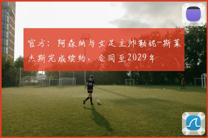 官方：阿森纳与女足主帅勒妮-斯莱杰斯完成续约，合同至2029年