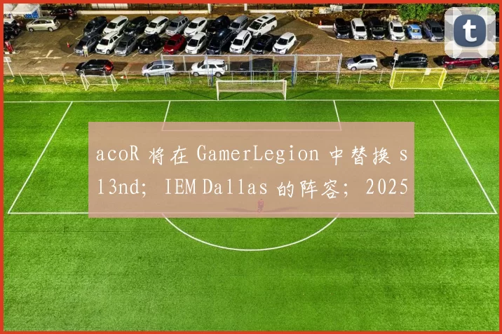 acoR 将在 GamerLegion 中替换 sl3nd；IEM Dallas 的阵容；2025