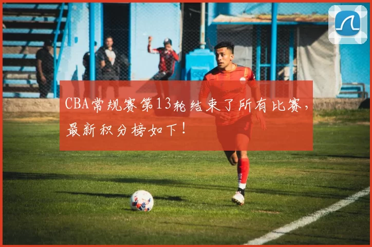 CBA常规赛第13轮结束了所有比赛，最新积分榜如下！