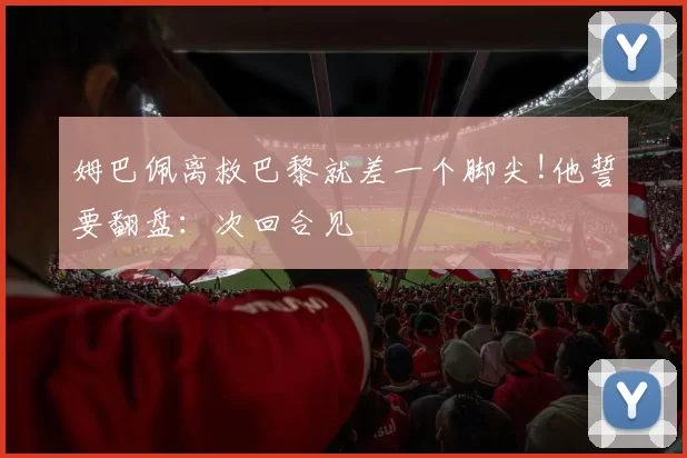 姆巴佩离救巴黎就差一个脚尖!他誓要翻盘：次回合见