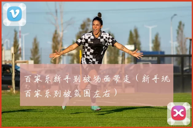 百家乐新手别被场面带走（新手玩百家乐别被氛围左右）