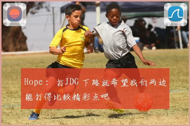 Hope ：打JDG 下路就希望我们两边能打得比较精彩点吧