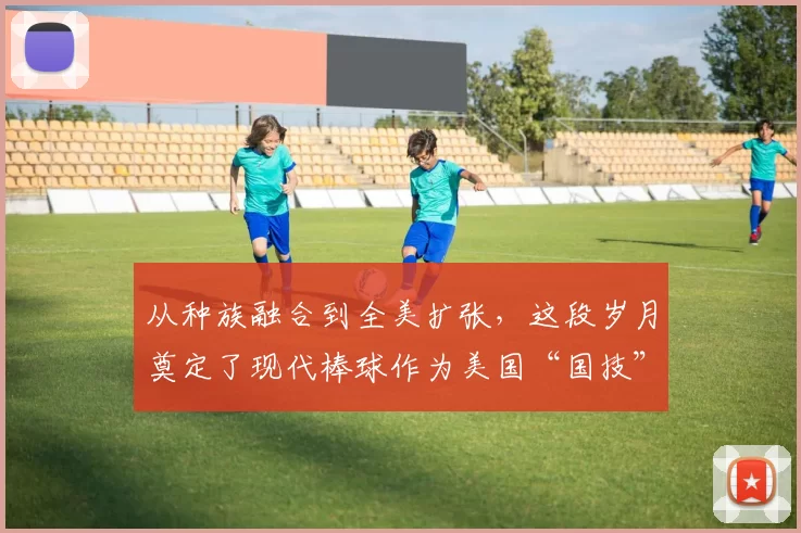 从种族融合到全美扩张，这段岁月奠定了现代棒球作为美国“国技”的根基。