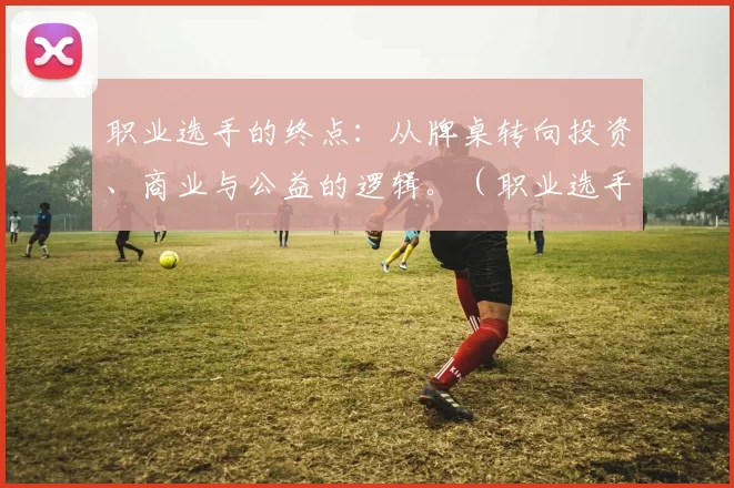 职业选手的终点：从牌桌转向投资、商业与公益的逻辑。（职业选手的下半场：离开牌桌，走向投资、商业与公益）