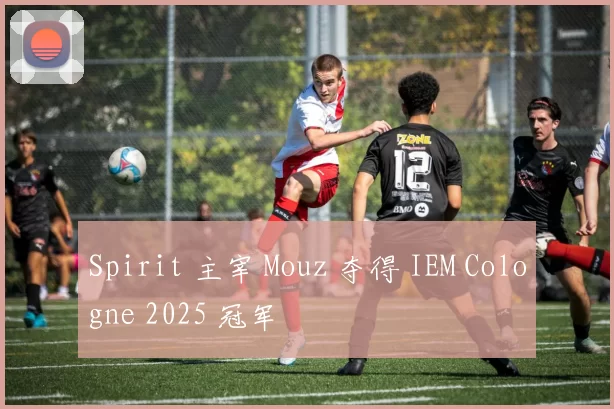 Spirit 主宰 Mouz 夺得 IEM Cologne 2025 冠军