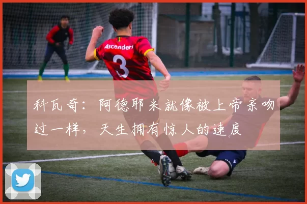 科瓦奇：阿德耶米就像被上帝亲吻过一样，天生拥有惊人的速度