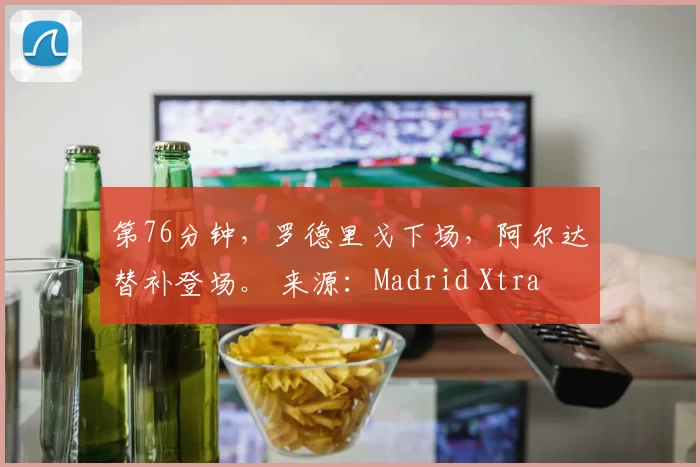 第76分钟，罗德里戈下场，阿尔达替补登场。 来源：Madrid Xtra