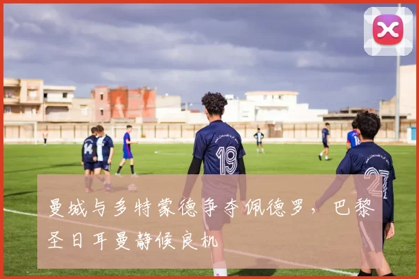 曼城与多特蒙德争夺佩德罗，巴黎圣日耳曼静候良机