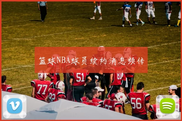 篮球NBA球员续约消息频传