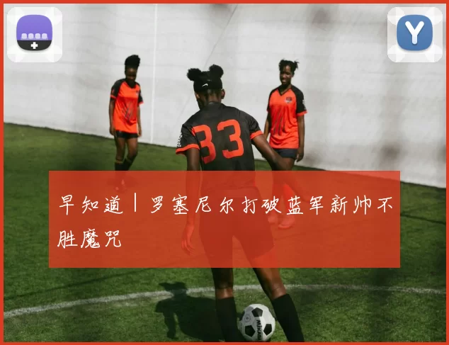 早知道｜罗塞尼尔打破蓝军新帅不胜魔咒