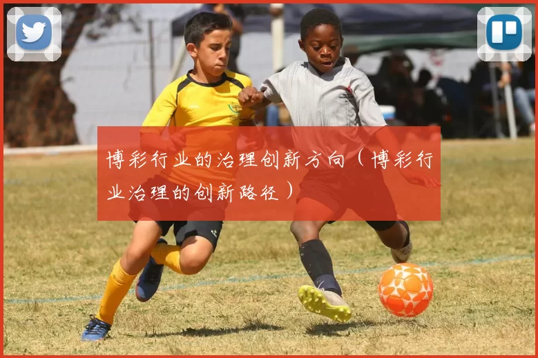 博彩行业的治理创新方向（博彩行业治理的创新路径）