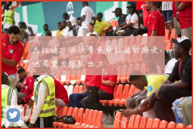 杰拉德：必须尊重萨拉赫的感受，他渴望为球队出力