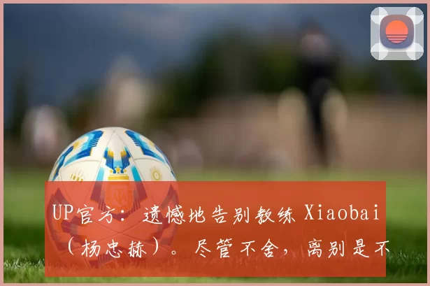 UP官方：遗憾地告别教练 Xiaobai （杨忠赫）。尽管不舍，离别是不可避免的！