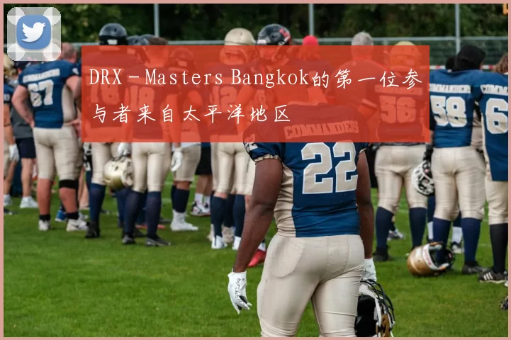 DRX - Masters Bangkok的第一位参与者来自太平洋地区