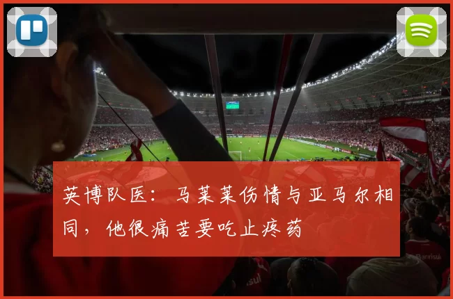英博队医：马莱莱伤情与亚马尔相同，他很痛苦要吃止疼药