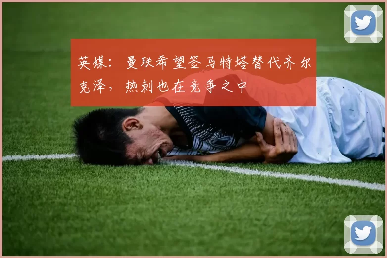 英媒：曼联希望签马特塔替代齐尔克泽，热刺也在竞争之中