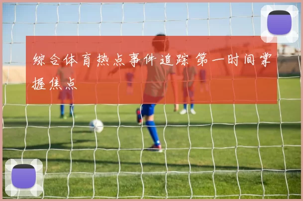 综合体育热点事件追踪 第一时间掌握焦点