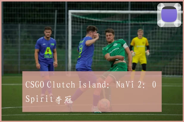 CSGO Clutch Island：NaVi 2：0 Spirit夺冠