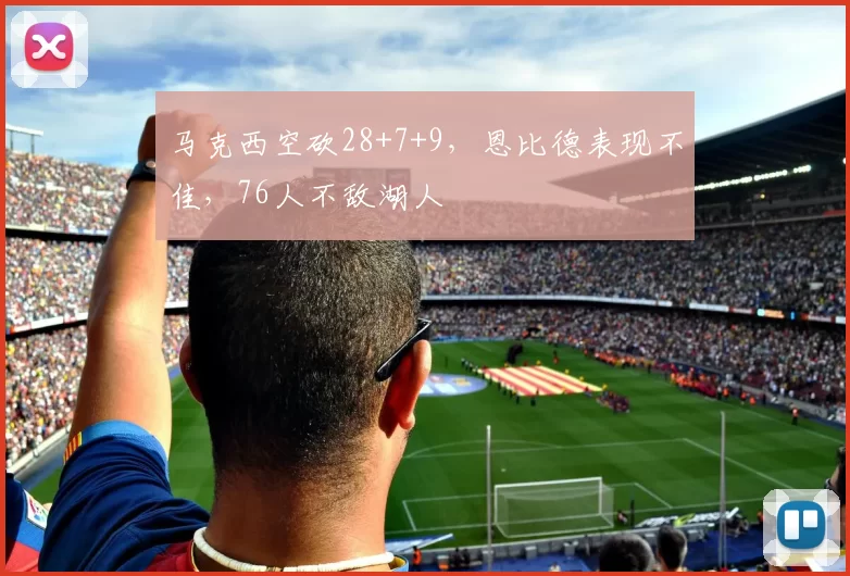 马克西空砍28+7+9，恩比德表现不佳，76人不敌湖人