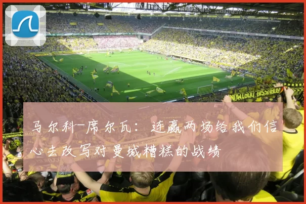 马尔科-席尔瓦：连赢两场给我们信心去改写对曼城糟糕的战绩