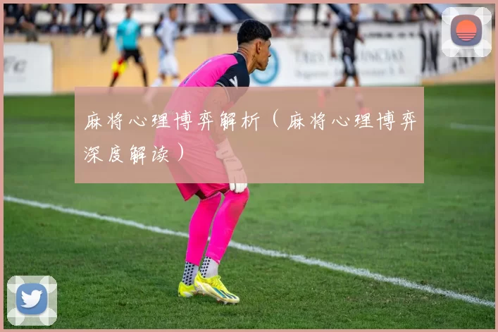 麻将心理博弈解析（麻将心理博弈深度解读）
