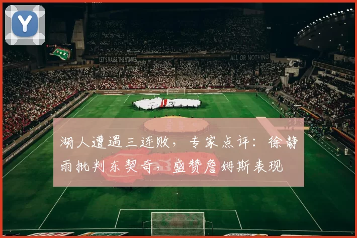 湖人遭遇三连败，专家点评：徐静雨批判东契奇，盛赞詹姆斯表现