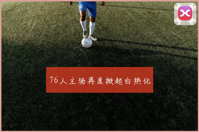 76人主场再度掀起白热化