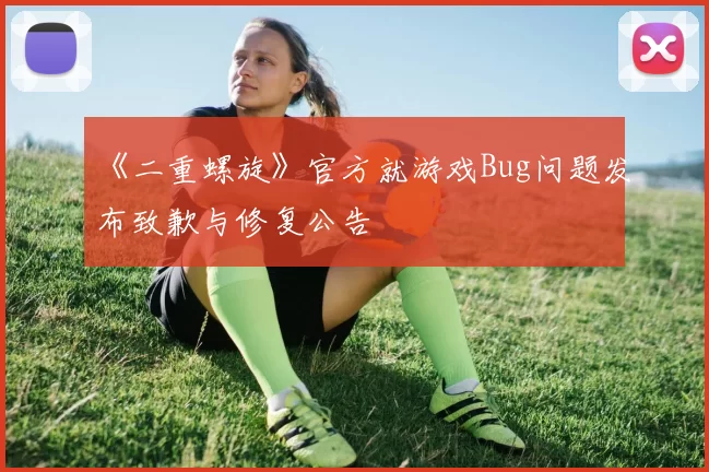 《二重螺旋》官方就游戏Bug问题发布致歉与修复公告
