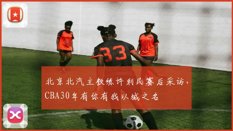 北京北汽主教练许利民赛后采访，CBA30年有你有我以城之名