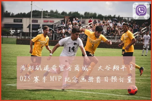 洛杉矶道奇官方商城：大谷翔平 2025 赛季 MVP 纪念画册首日预订量突破 8 万册