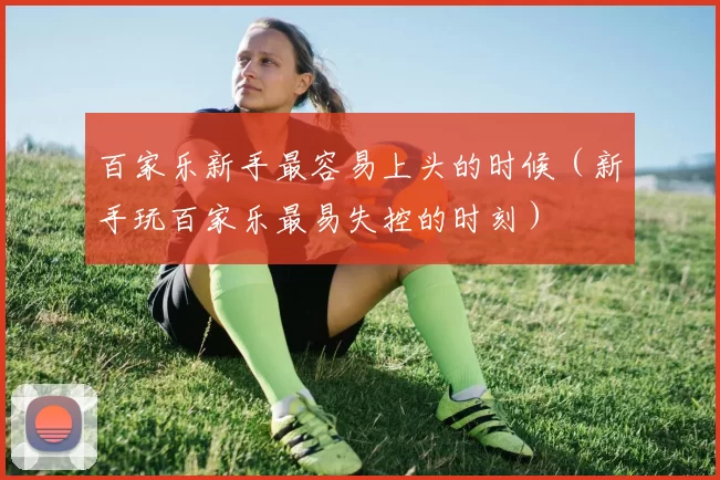 百家乐新手最容易上头的时候（新手玩百家乐最易失控的时刻）