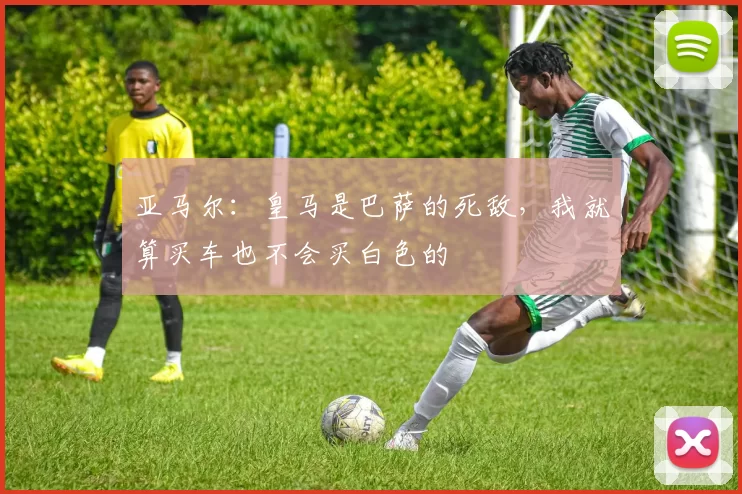 亚马尔：皇马是巴萨的死敌，我就算买车也不会买白色的